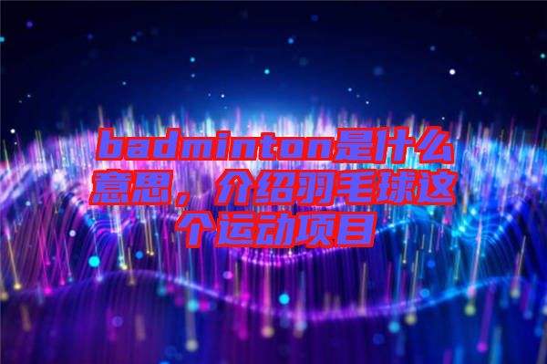 badminton是什么意思，介紹羽毛球這個運動項目