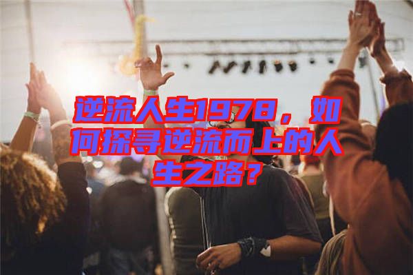 逆流人生1978，如何探尋逆流而上的人生之路？