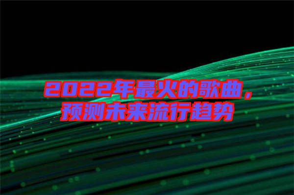 2022年最火的歌曲，預(yù)測(cè)未來(lái)流行趨勢(shì)