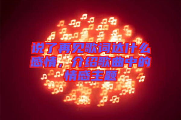 說了再見歌詞達什么感情，介紹歌曲中的情感主題