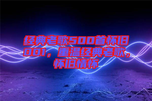 經典老歌500首懷舊001，重溫經典老歌，懷舊情懷