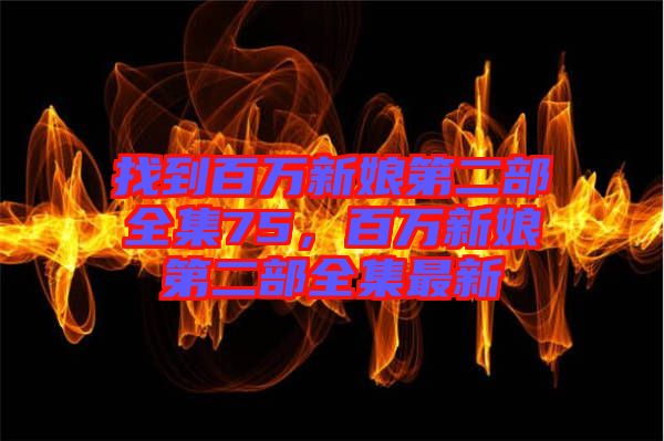 找到百萬新娘第二部全集75，百萬新娘第二部全集最新