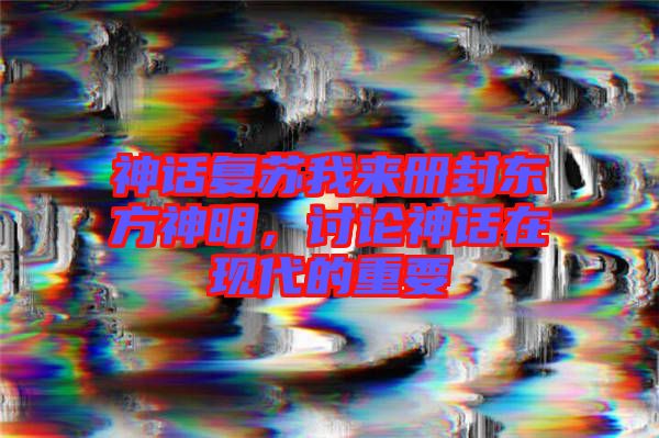 神話復蘇我來冊封東方神明，討論神話在現代的重要