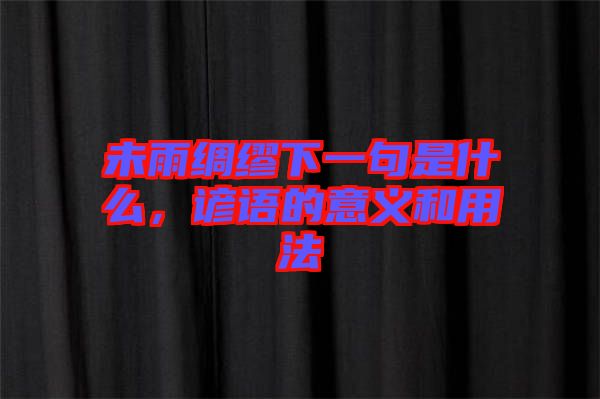 未雨綢繆下一句是什么，諺語的意義和用法