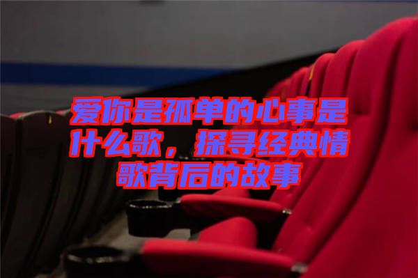 愛你是孤單的心事是什么歌，探尋經典情歌背后的故事
