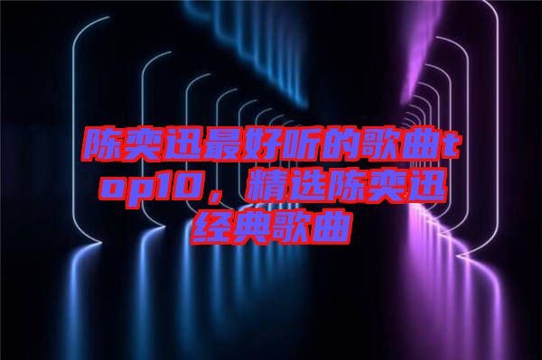 陳奕迅最好聽的歌曲top10，精選陳奕迅經(jīng)典歌曲