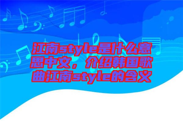 江南style是什么意思中文，介紹韓國歌曲江南style的含義