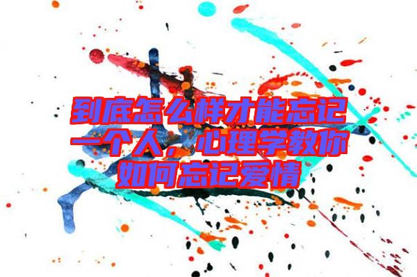 到底怎么樣才能忘記一個(gè)人，心理學(xué)教你如何忘記愛(ài)情