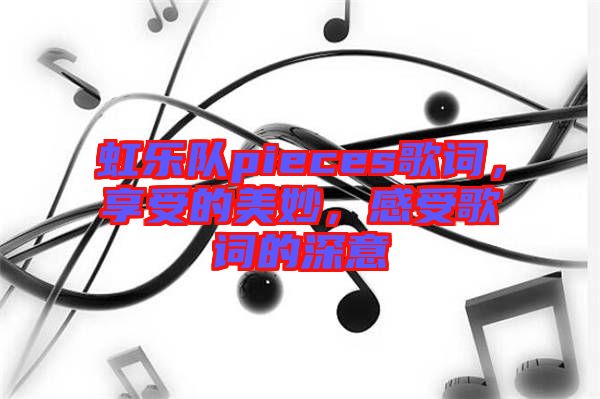 虹樂隊pieces歌詞，享受的美妙，感受歌詞的深意
