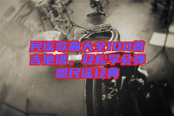 民謠歌曲大全100首吉他譜，輕松學會彈唱民謠經典
