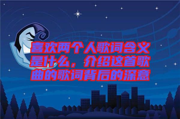 喜歡兩個人歌詞含義是什么，介紹這首歌曲的歌詞背后的深意