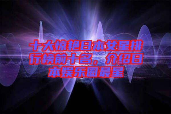 十大驚艷日本女星排行榜前十名，介紹日本娛樂圈最星