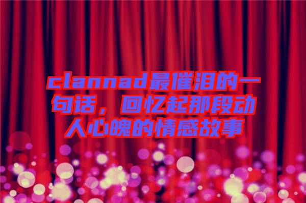 clannad最催淚的一句話，回憶起那段動人心魄的情感故事