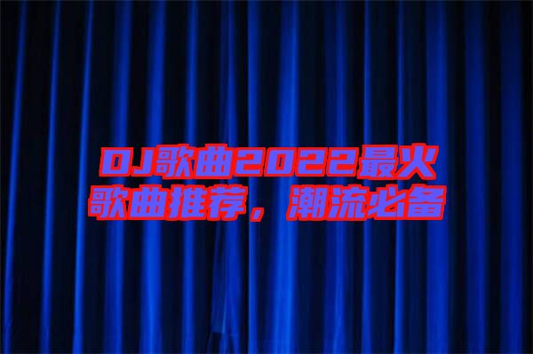 DJ歌曲2022最火歌曲推薦，潮流必備