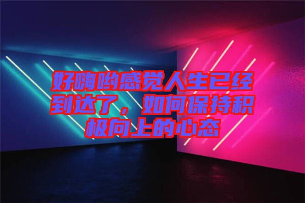 好嗨喲感覺人生已經到達了，如何保持積極向上的心態