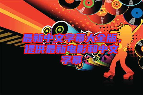 最新中文字幕大全版，提供最新電影和中文字幕