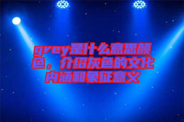 grey是什么意思顏色，介紹灰色的文化內(nèi)涵和象征意義