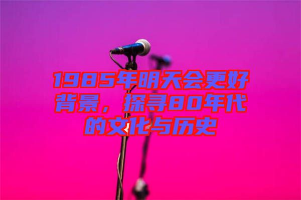 1985年明天會更好背景，探尋80年代的文化與歷史