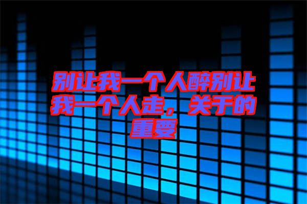 別讓我一個人醉別讓我一個人走，關于的重要