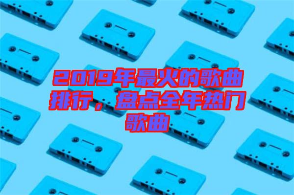 2019年最火的歌曲排行，盤點全年熱門歌曲