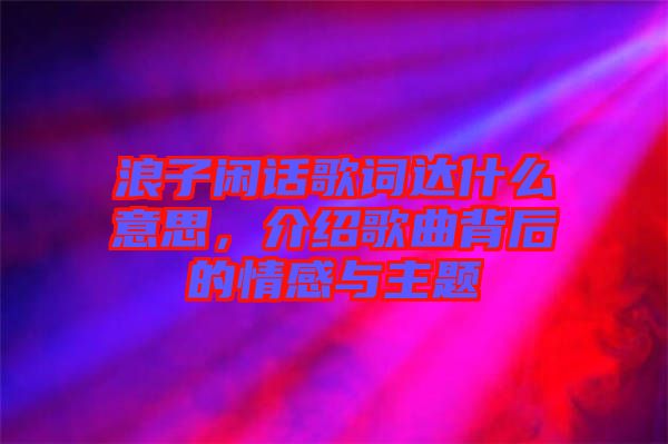 浪子閑話歌詞達什么意思，介紹歌曲背后的情感與主題
