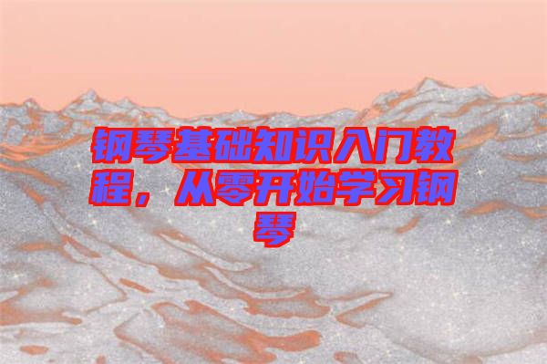 鋼琴基礎(chǔ)知識入門教程，從零開始學習鋼琴
