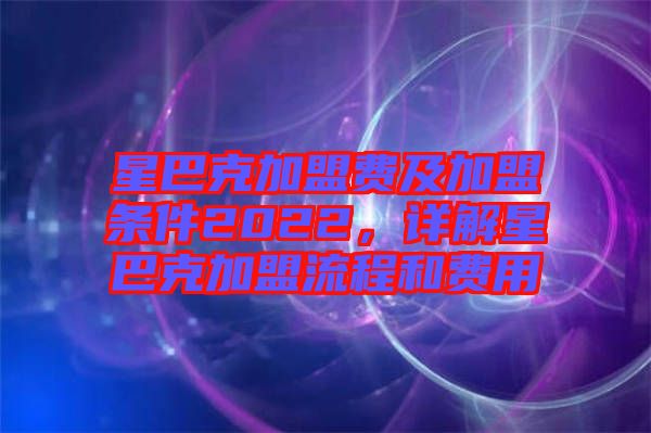 星巴克加盟費及加盟條件2022，詳解星巴克加盟流程和費用