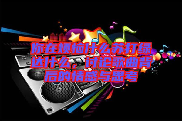 你在煩惱什么蘇打綠達什么，討論歌曲背后的情感與思考