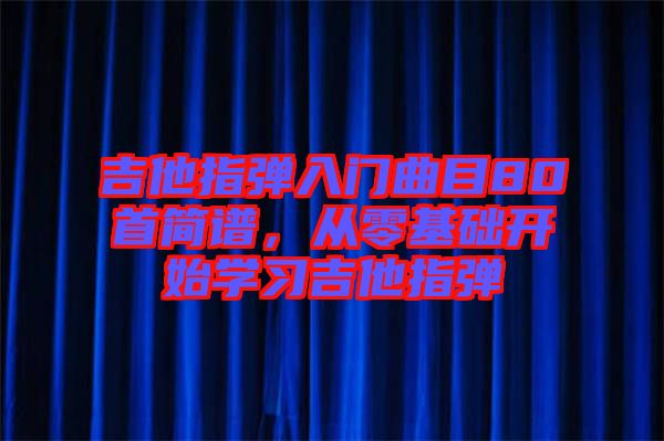 吉他指彈入門曲目80首簡(jiǎn)譜，從零基礎(chǔ)開始學(xué)習(xí)吉他指彈