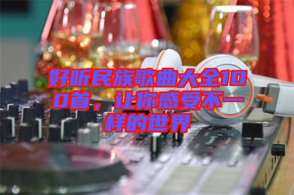 好聽民族歌曲大全100首，讓你感受不一樣的世界