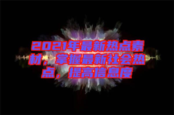 2021年最新熱點(diǎn)素材，掌握最新社會(huì)熱點(diǎn)，提高信息度