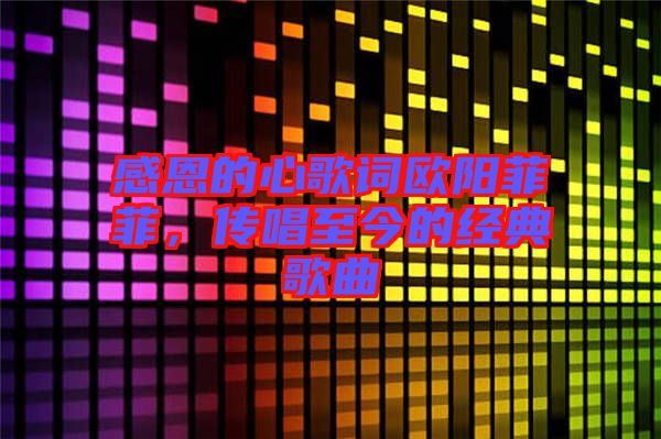 感恩的心歌詞歐陽菲菲，傳唱至今的經典歌曲