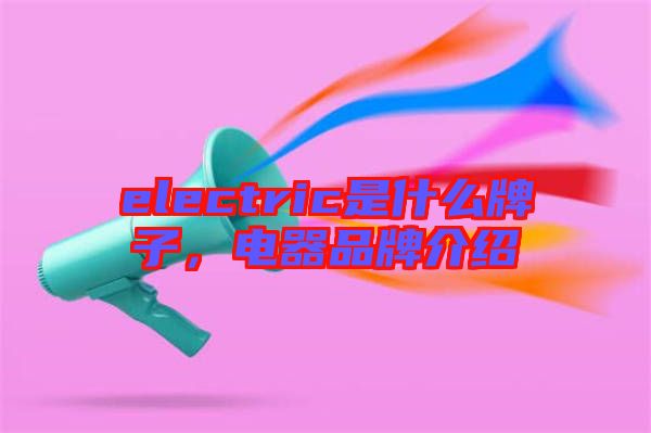 electric是什么牌子，電器品牌介紹