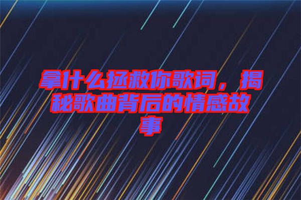 拿什么拯救你歌詞，揭秘歌曲背后的情感故事
