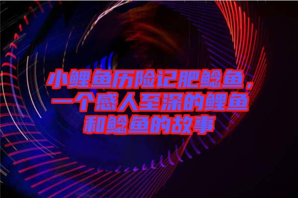 小鯉魚歷險記肥鯰魚，一個感人至深的鯉魚和鯰魚的故事