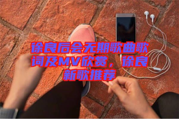 徐良后會無期歌曲歌詞及MV欣賞，徐良新歌推薦