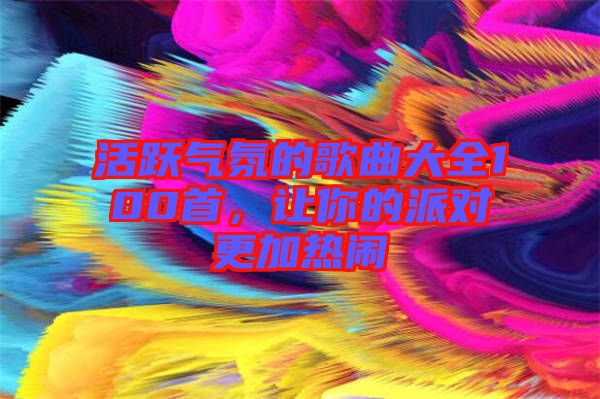 活躍氣氛的歌曲大全100首，讓你的派對更加熱鬧