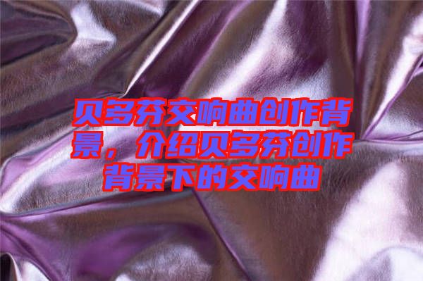 貝多芬交響曲創作背景，介紹貝多芬創作背景下的交響曲