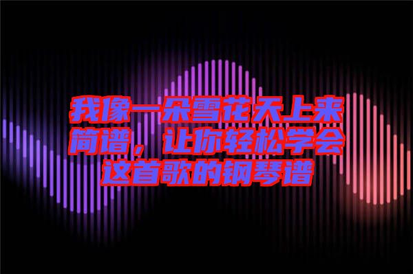 我像一朵雪花天上來簡譜，讓你輕松學會這首歌的鋼琴譜