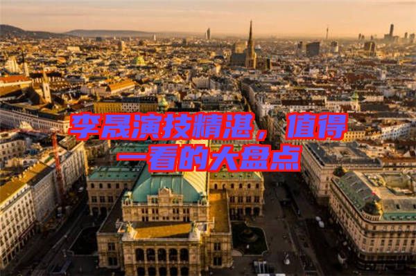李晟演技精湛，值得一看的大盤(pán)點(diǎn)