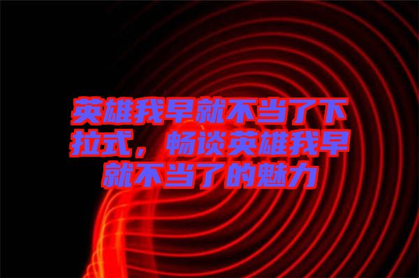 英雄我早就不當了下拉式，暢談英雄我早就不當了的魅力