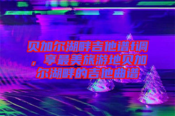 貝加爾湖畔吉他譜f調，享最美旅游地貝加爾湖畔的吉他曲譜
