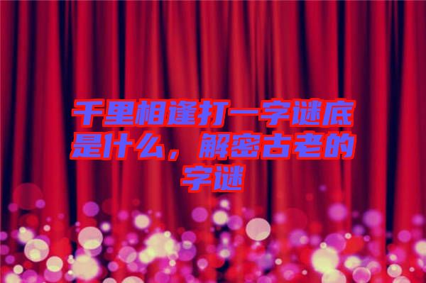 千里相逢打一字謎底是什么，解密古老的字謎