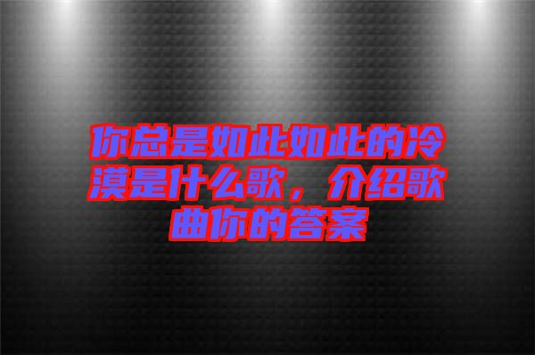 你總是如此如此的冷漠是什么歌，介紹歌曲你的答案