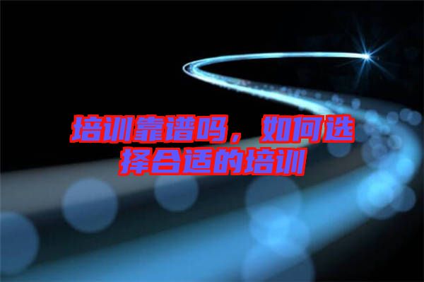 培訓靠譜嗎，如何選擇合適的培訓