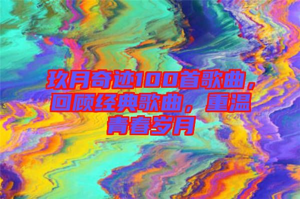 玖月奇跡100首歌曲，回顧經典歌曲，重溫青春歲月