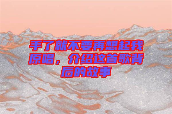 手了就不要再想起我原唱，介紹這首歌背后的故事