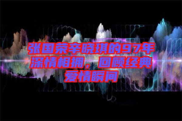 張國榮辛?xí)早鞯?7年深情相擁，回顧經(jīng)典愛情瞬間