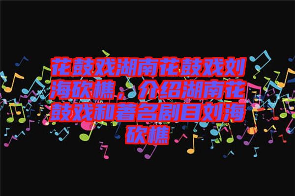 花鼓戲湖南花鼓戲劉?？抽裕榻B湖南花鼓戲和著名劇目劉?？抽? width=