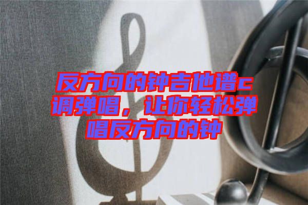反方向的鐘吉他譜c調彈唱，讓你輕松彈唱反方向的鐘